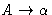 $A \rightarrow\alpha$