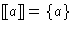 $[\hspace{-.3ex}[ a ]\hspace{-.3ex}] = \{ a \}$