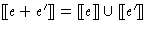 $[\hspace{-.3ex}[ e + e' ]\hspace{-.3ex}] = [\hspace{-.3ex}[ e ]\hspace{-.3ex}] \cup [\hspace{-.3ex}[ e' ]\hspace{-.3ex}]$