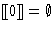 $[\hspace{-.3ex}[ 0 ]\hspace{-.3ex}] = \emptyset$