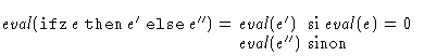 $\mathit{eval}(\mathop{\mathtt{ifz}}e \mathrel{\mathtt{then}}e' \mathrel{\mathtt...
 ...ox{si} \; \mathit{eval}(e)=0\\  \mathit{eval}(e '') & \mbox{sinon}
 \end{array}$