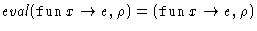 $\mathit{eval}(\mathop{\mathtt{fun}}x \rightarrow e, \rho) = (\mathop{\mathtt{fun}}x \rightarrow e, \rho)$