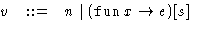 $ \begin{array}
{@{\hspace{0ex}}lcl}
v & ::= & n \mid (\mathop{\mathtt{fun}}x \rightarrow e)[s]\end{array}$