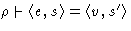 $\rho \mathrel{\raisebox{-.25ex}{$\vdash$}}\langle e, s\rangle = \langle
v, s'\rangle$