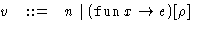 $ \begin{array}
{@{\hspace{0ex}}lcl}
v & ::= & n \mid (\mathop{\mathtt{fun}}x \rightarrow e)[\rho]\end{array}$