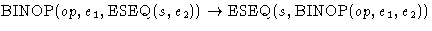 $\mbox{BINOP}(op,e_1,\mbox{ESEQ}(s,e_2)) \rightarrow\mbox{ESEQ}(s,\mbox{BINOP}(op, e_1, e_2))$